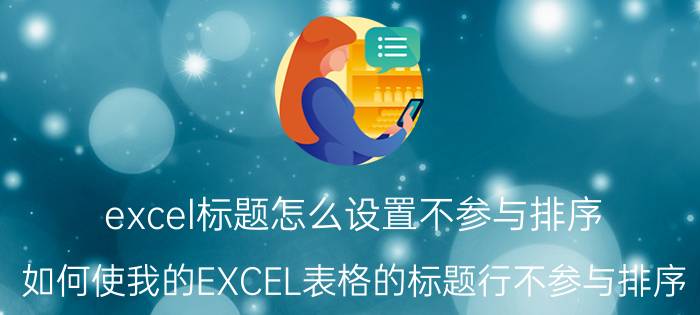 excel标题怎么设置不参与排序 如何使我的EXCEL表格的标题行不参与排序？